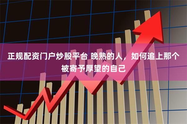 正规配资门户炒股平台 晚熟的人，如何追上那个被寄予厚望的自己