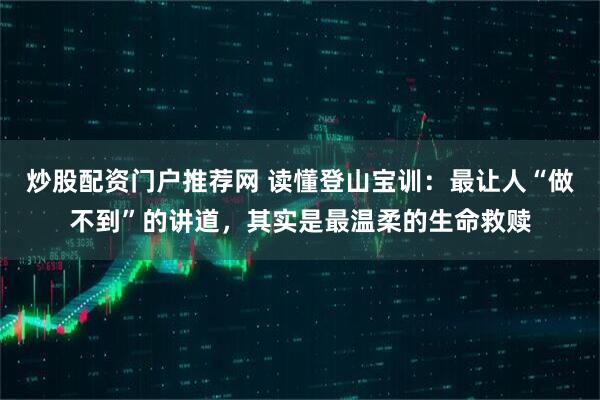 炒股配资门户推荐网 读懂登山宝训：最让人“做不到”的讲道，其实是最温柔的生命救赎