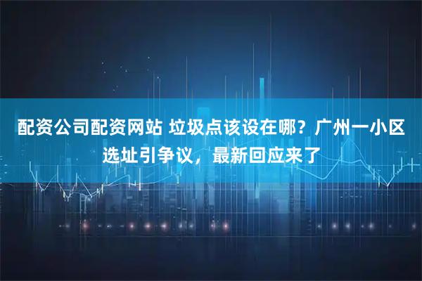 配资公司配资网站 垃圾点该设在哪？广州一小区选址引争议，最新回应来了