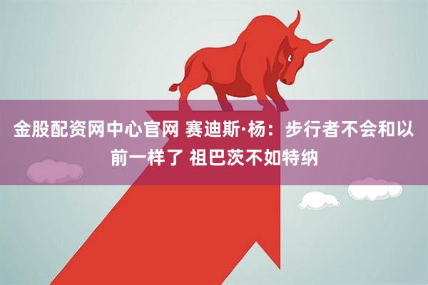 金股配资网中心官网 赛迪斯·杨：步行者不会和以前一样了 祖巴茨不如特纳