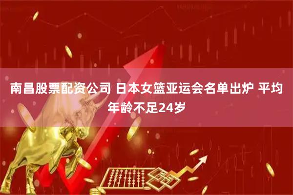 南昌股票配资公司 日本女篮亚运会名单出炉 平均年龄不足24岁
