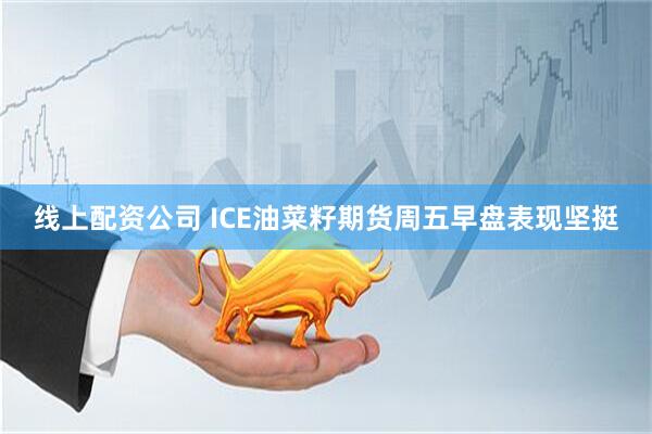 线上配资公司 ICE油菜籽期货周五早盘表现坚挺