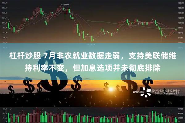 杠杆炒股 7月非农就业数据走弱，支持美联储维持利率不变，但加息选项并未彻底排除