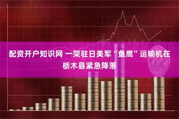 配资开户知识网 一架驻日美军“鱼鹰”运输机在栃木县紧急降落