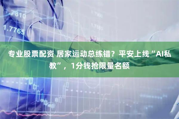 专业股票配资 居家运动总练错？平安上线“AI私教”，1分钱抢限量名额
