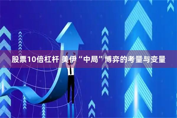 股票10倍杠杆 美伊“中局”博弈的考量与变量