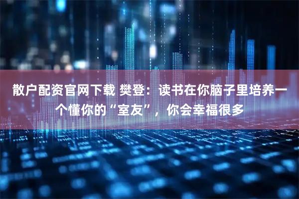 散户配资官网下载 樊登：读书在你脑子里培养一个懂你的“室友”，你会幸福很多