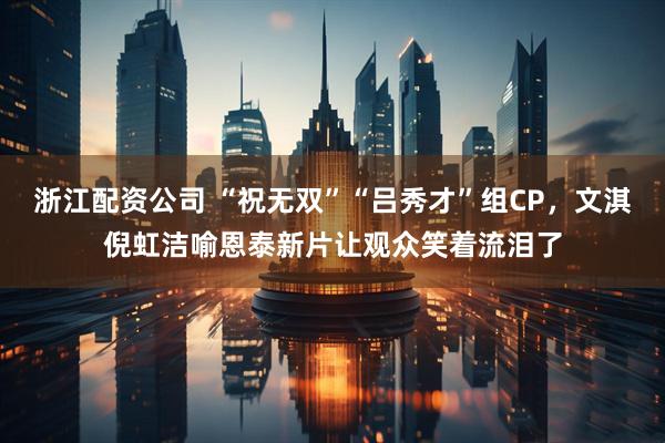 浙江配资公司 “祝无双”“吕秀才”组CP，文淇倪虹洁喻恩泰新片让观众笑着流泪了