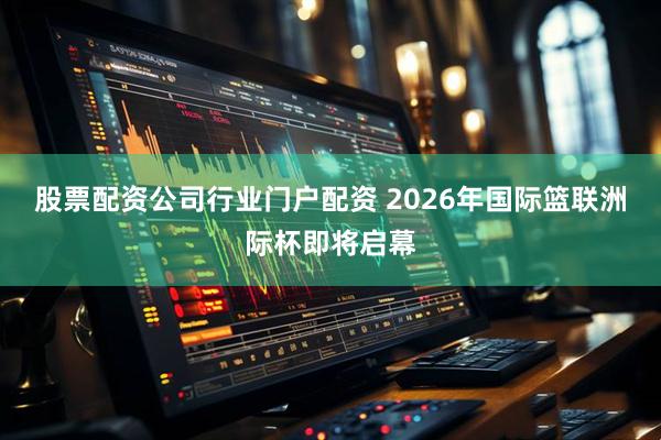 股票配资公司行业门户配资 2026年国际篮联洲际杯即将启幕