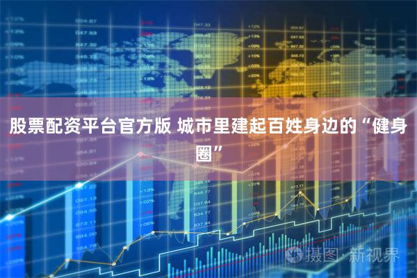 股票配资平台官方版 城市里建起百姓身边的“健身圈”