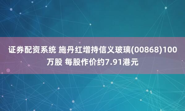 证券配资系统 施丹红增持信义玻璃(00868)100万股 每股作价约7.91港元