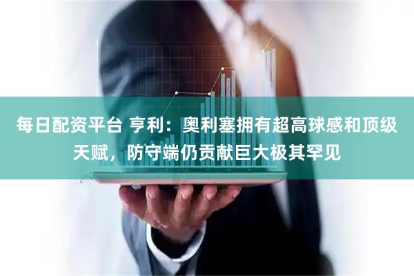 每日配资平台 亨利：奥利塞拥有超高球感和顶级天赋，防守端仍贡献巨大极其罕见
