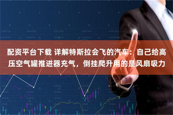 配资平台下载 详解特斯拉会飞的汽车：自己给高压空气罐推进器充气，倒挂爬升用的是风扇吸力
