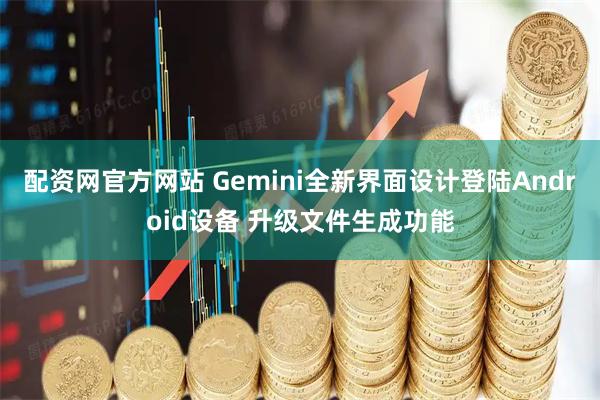 配资网官方网站 Gemini全新界面设计登陆Android设备 升级文件生成功能