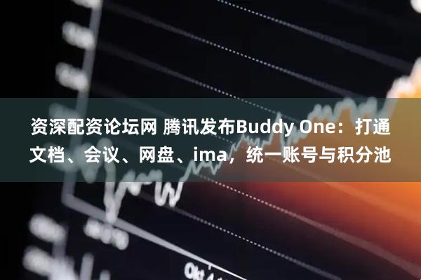 资深配资论坛网 腾讯发布Buddy One：打通文档、会议、网盘、ima，统一账号与积分池