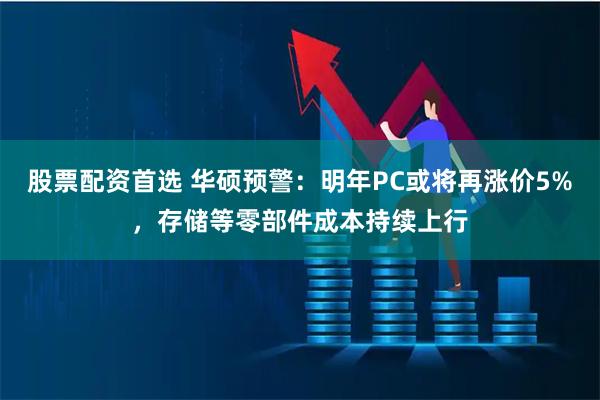 股票配资首选 华硕预警:明年PC或将再涨价5%,存储等零部件成本持续上行